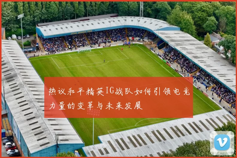 热议和平精英IG战队如何引领电竞力量的变革与未来发展