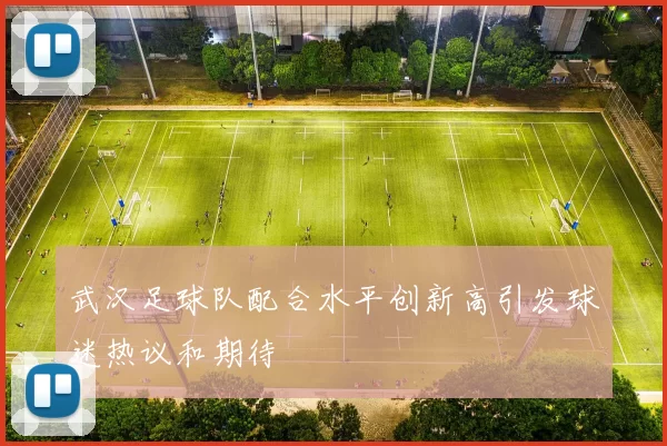 武汉足球队配合水平创新高引发球迷热议和期待