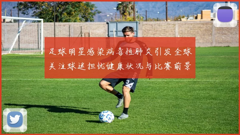 足球明星感染病毒性肺炎引发全球关注球迷担忧健康状况与比赛前景