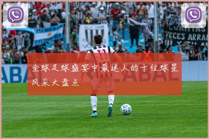 全球足球盛宴中最迷人的十位球星风采大盘点