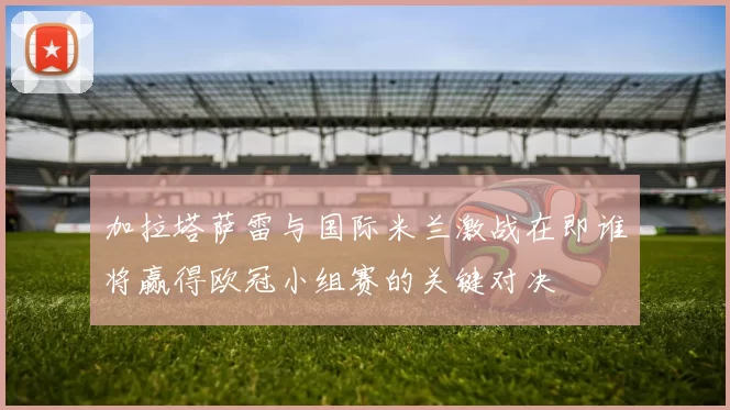 加拉塔萨雷与国际米兰激战在即谁将赢得欧冠小组赛的关键对决