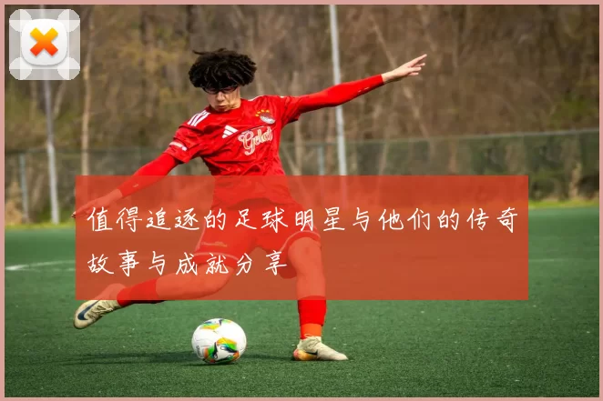 值得追逐的足球明星与他们的传奇故事与成就分享