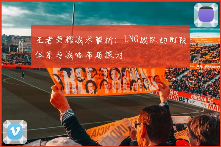 王者荣耀战术解析：LNG战队的盯防体系与战略布局探讨