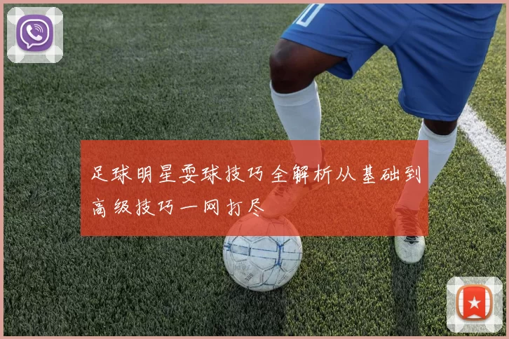 足球明星耍球技巧全解析从基础到高级技巧一网打尽