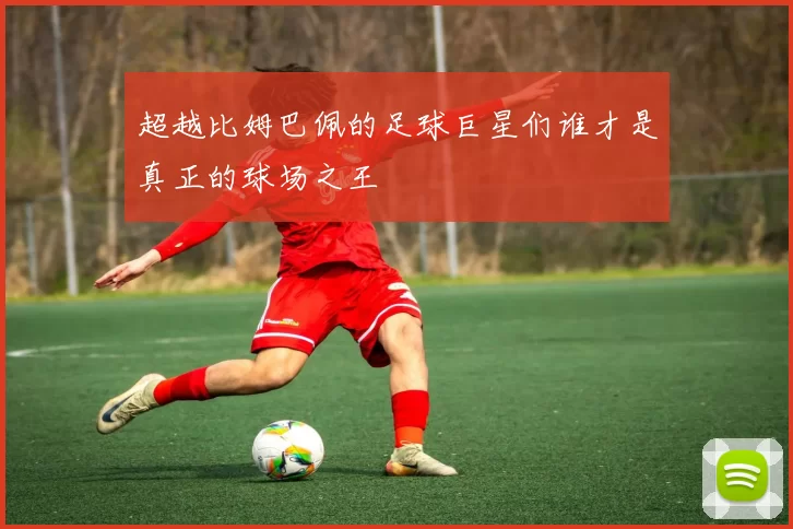 超越比姆巴佩的足球巨星们谁才是真正的球场之王
