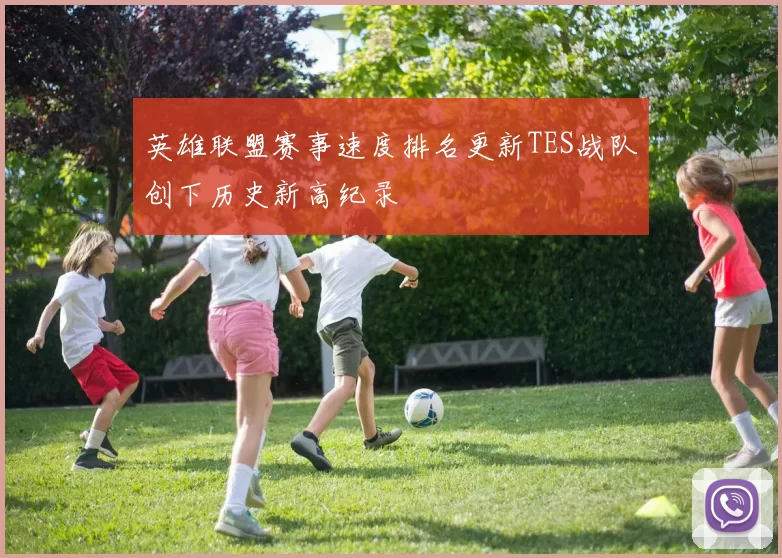 英雄联盟赛事速度排名更新TES战队创下历史新高纪录