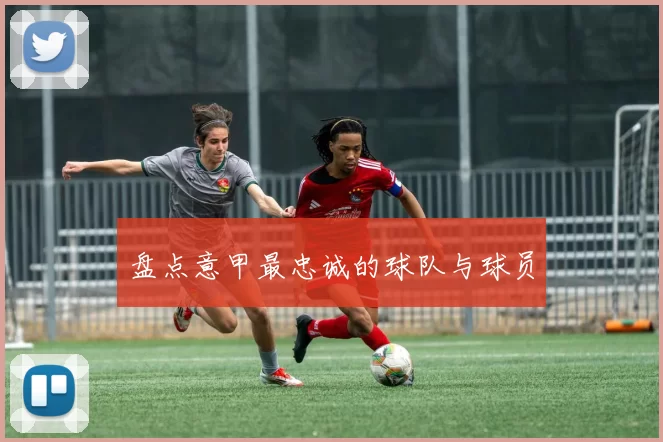 盘点意甲最忠诚的球队与球员