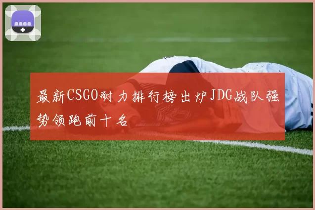 最新CSGO耐力排行榜出炉JDG战队强势领跑前十名