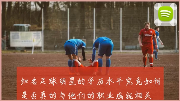 知名足球明星的学历水平究竟如何是否真的与他们的职业成就相关