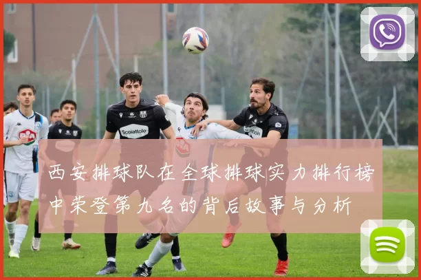 西安排球队在全球排球实力排行榜中荣登第九名的背后故事与分析
