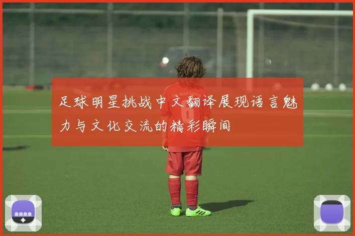 足球明星挑战中文翻译展现语言魅力与文化交流的精彩瞬间