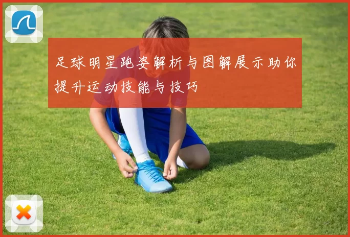 足球明星跑姿解析与图解展示助你提升运动技能与技巧