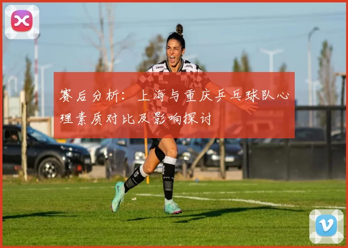 赛后分析：上海与重庆乒乓球队心理素质对比及影响探讨