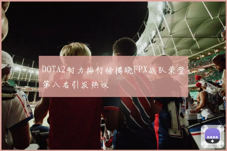 DOTA2耐力排行榜揭晓FPX战队荣登第八名引发热议