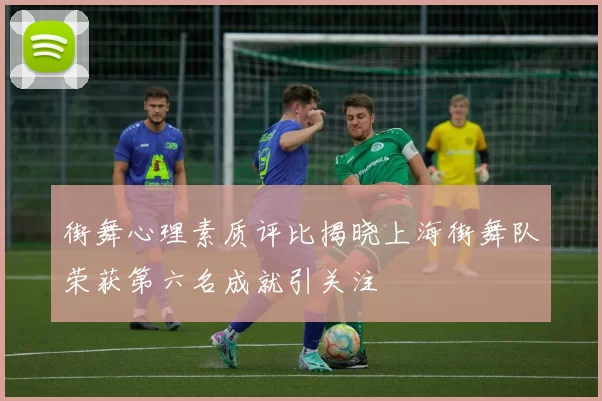 街舞心理素质评比揭晓上海街舞队荣获第六名成就引关注