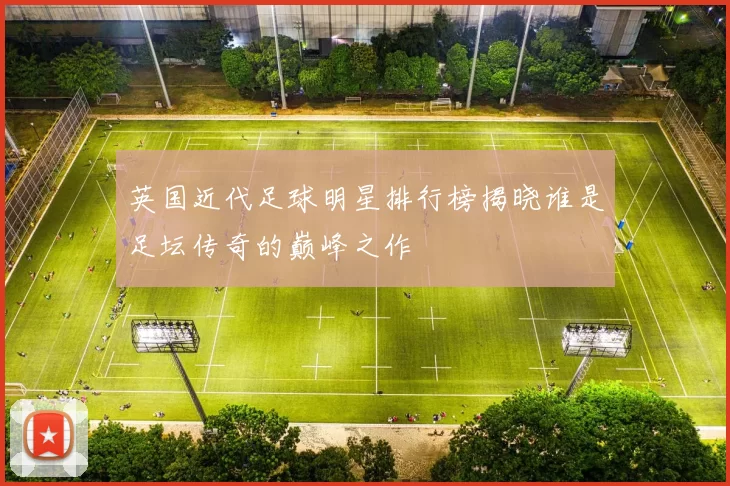 英国近代足球明星排行榜揭晓谁是足坛传奇的巅峰之作