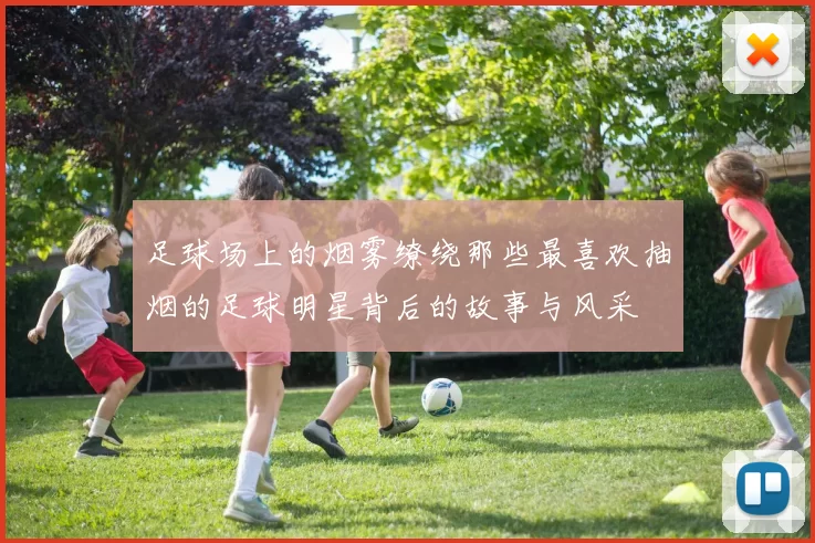 足球场上的烟雾缭绕那些最喜欢抽烟的足球明星背后的故事与风采