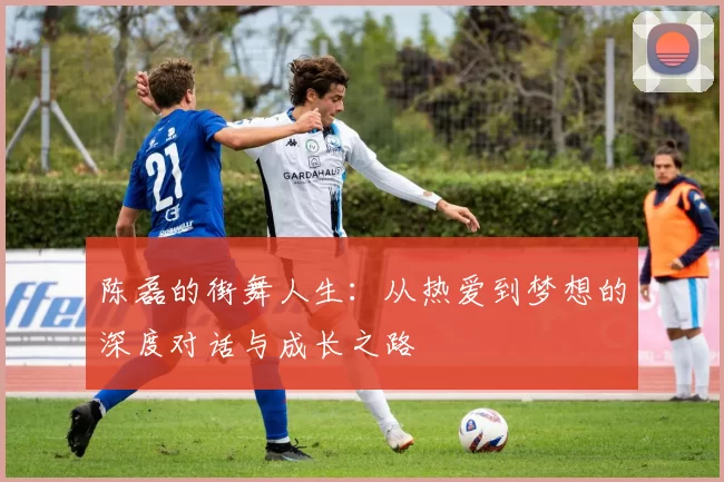 陈磊的街舞人生：从热爱到梦想的深度对话与成长之路