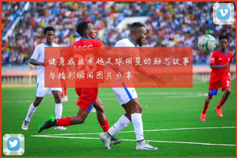 健身成就卓越足球明星的励志故事与精彩瞬间图片分享
