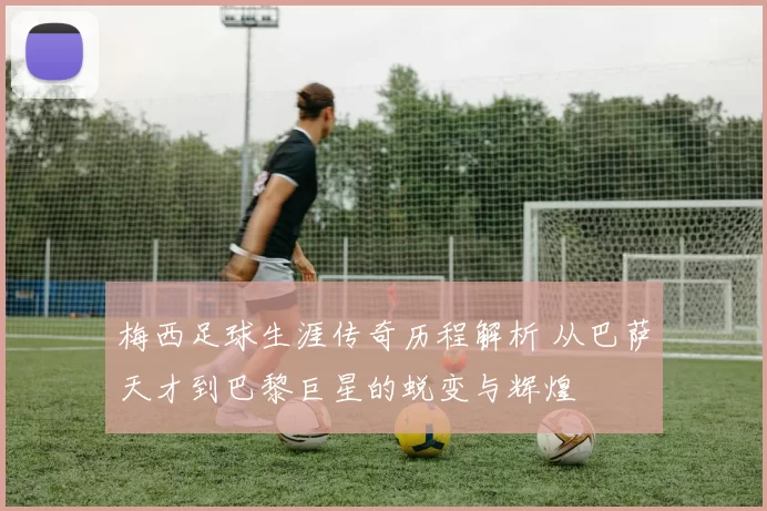 梅西足球生涯传奇历程解析 从巴萨天才到巴黎巨星的蜕变与辉煌