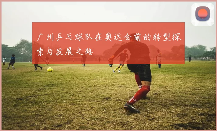 广州乒乓球队在奥运会前的转型探索与发展之路