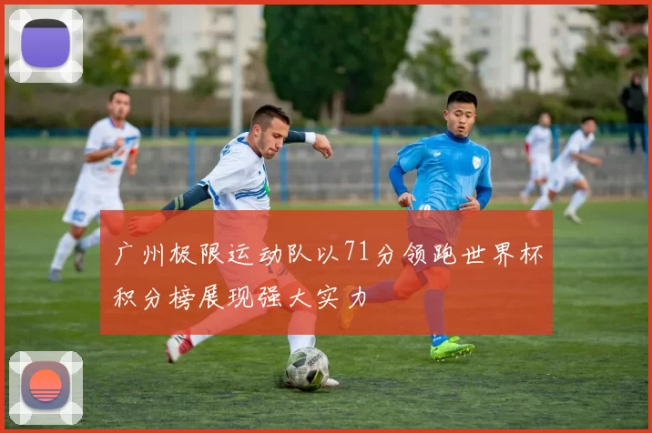 广州极限运动队以71分领跑世界杯积分榜展现强大实力