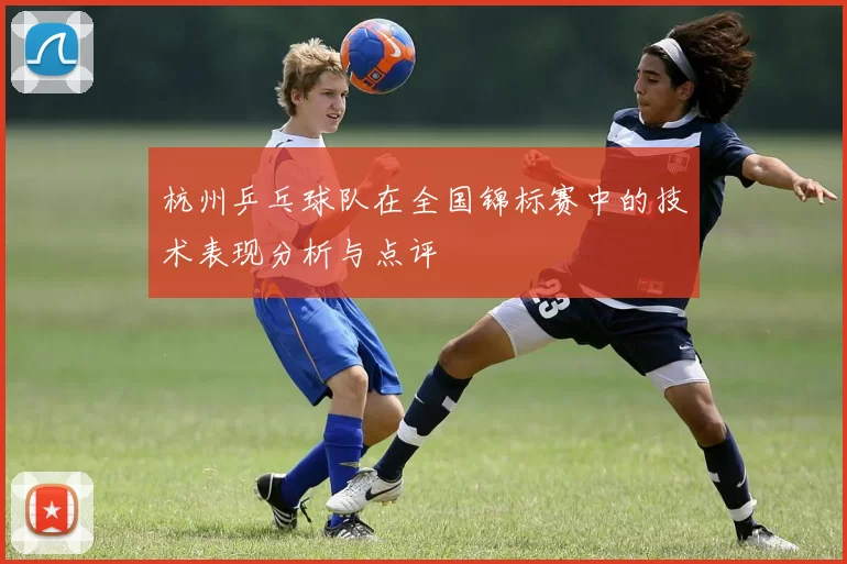 杭州乒乓球队在全国锦标赛中的技术表现分析与点评