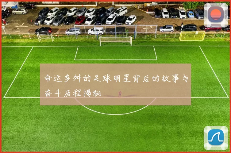 命运多舛的足球明星背后的故事与奋斗历程揭秘