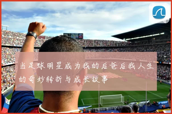 当足球明星成为我的后爸后我人生的奇妙转折与成长故事