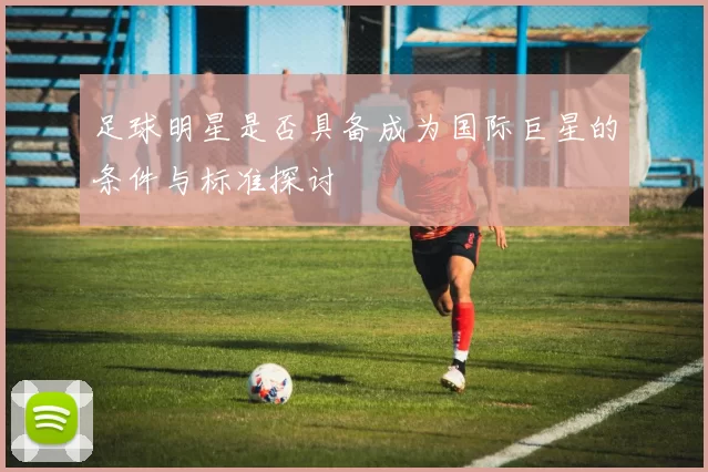 足球明星是否具备成为国际巨星的条件与标准探讨
