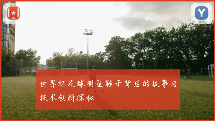 世界杯足球明星鞋子背后的故事与技术创新探秘