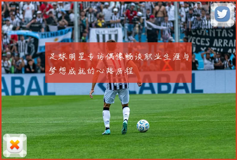 足球明星专访偶像畅谈职业生涯与梦想成就的心路历程
