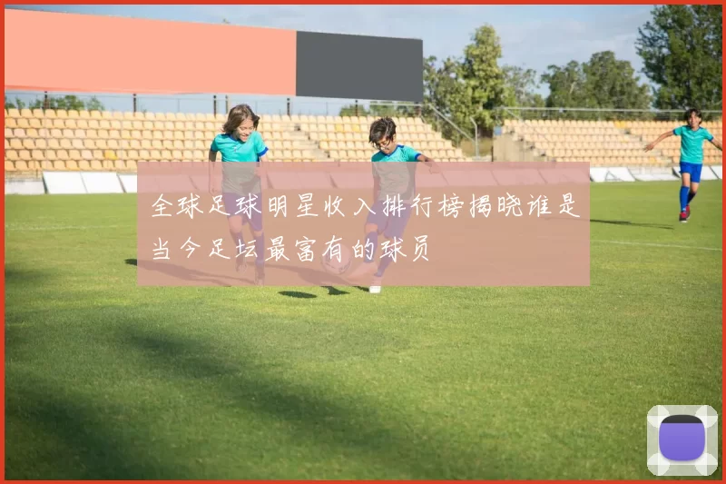 全球足球明星收入排行榜揭晓谁是当今足坛最富有的球员