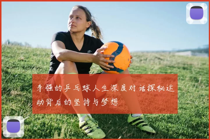 李强的乒乓球人生深度对话探秘运动背后的坚持与梦想