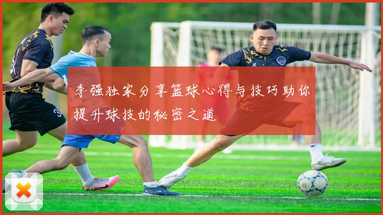 李强独家分享篮球心得与技巧助你提升球技的秘密之道
