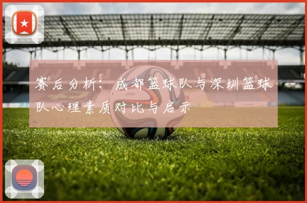 赛后分析：成都篮球队与深圳篮球队心理素质对比与启示