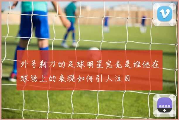 外号剃刀的足球明星究竟是谁他在球场上的表现如何引人注目