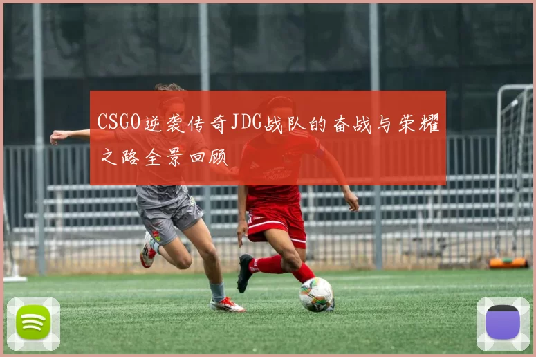 CSGO逆袭传奇JDG战队的奋战与荣耀之路全景回顾