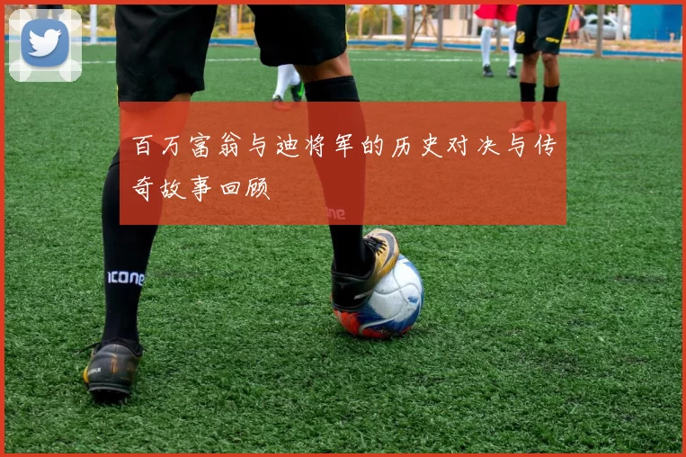 百万富翁与迪将军的历史对决与传奇故事回顾