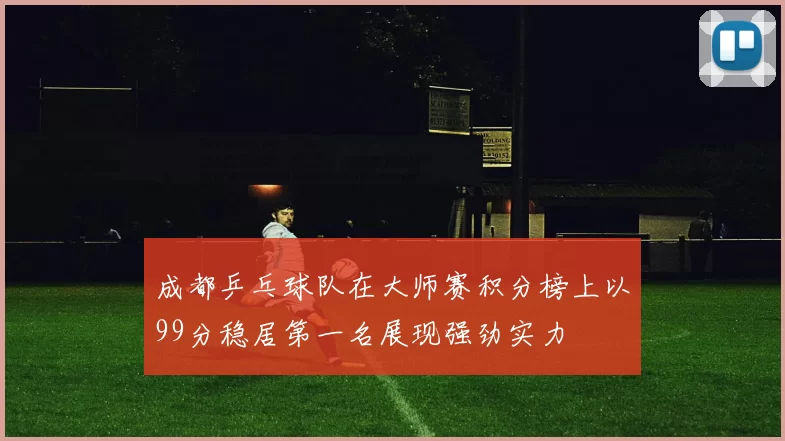 成都乒乓球队在大师赛积分榜上以99分稳居第一名展现强劲实力