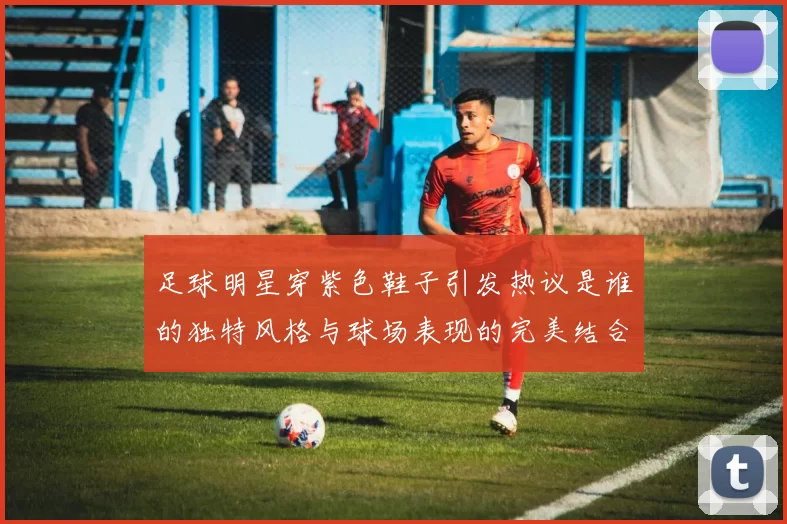 足球明星穿紫色鞋子引发热议是谁的独特风格与球场表现的完美结合