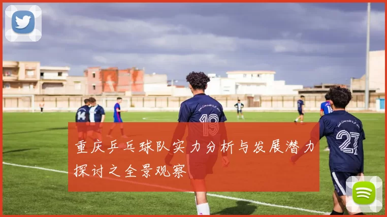 重庆乒乓球队实力分析与发展潜力探讨之全景观察
