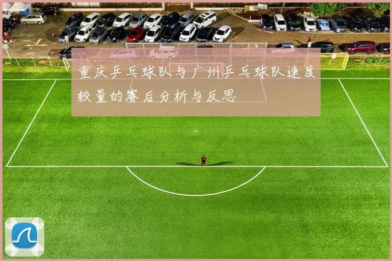重庆乒乓球队与广州乒乓球队速度较量的赛后分析与反思