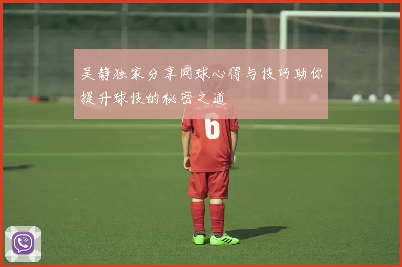 吴静独家分享网球心得与技巧助你提升球技的秘密之道