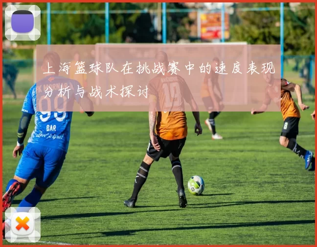 上海篮球队在挑战赛中的速度表现分析与战术探讨