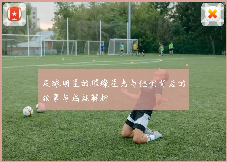足球明星的璀璨星光与他们背后的故事与成就解析