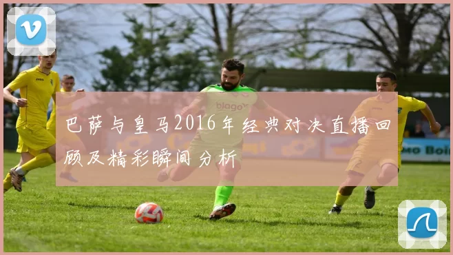 巴萨与皇马2016年经典对决直播回顾及精彩瞬间分析