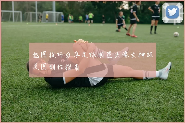 抠图技巧分享足球明星头像女神级美图制作指南