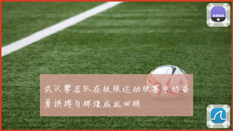 武汉攀岩队在极限运动联赛中的奋勇拼搏与辉煌成就回顾