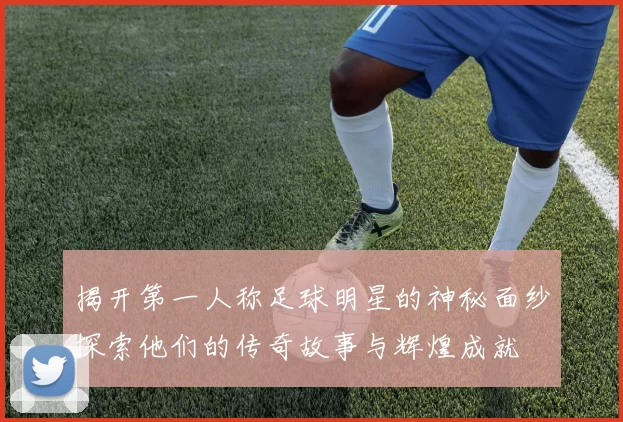 揭开第一人称足球明星的神秘面纱探索他们的传奇故事与辉煌成就